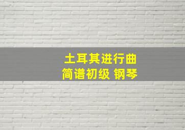 土耳其进行曲简谱初级 钢琴